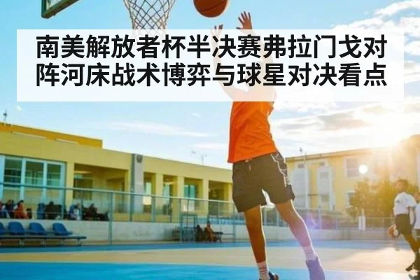 南美解放者杯半决赛弗拉门戈对阵河床战术博弈与球星对决看点