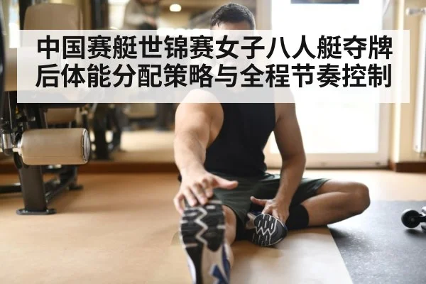 中国赛艇世锦赛女子八人艇夺牌后体能分配策略与全程节奏控制