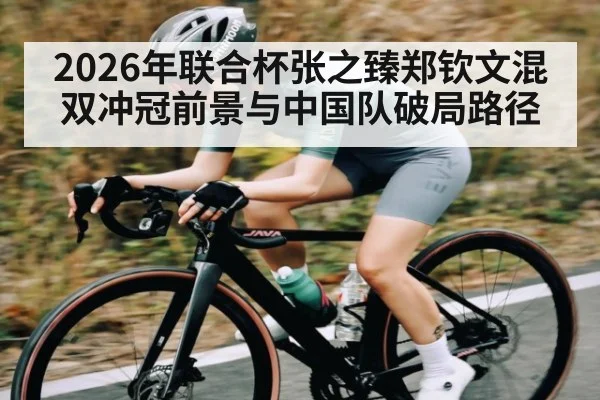 2026年联合杯张之臻郑钦文混双冲冠前景与中国队破局路径