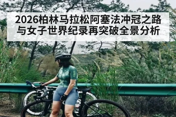 2026柏林马拉松阿塞法冲冠之路与女子世界纪录再突破全景分析